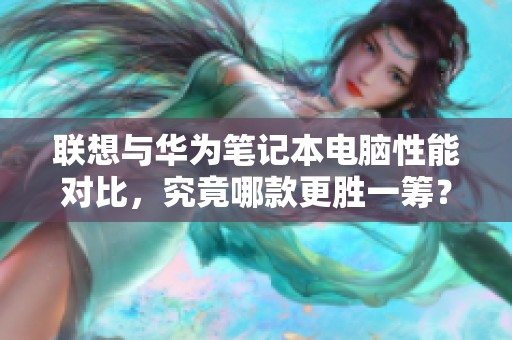 联想与华为笔记本电脑性能对比，究竟哪款更胜一筹？