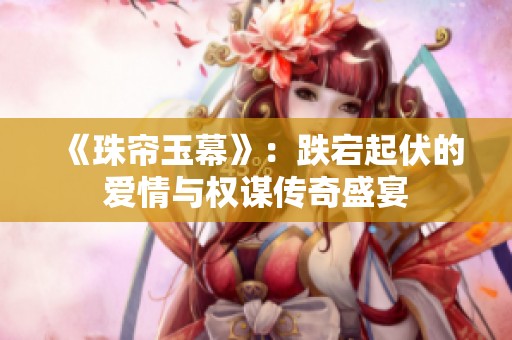 《珠帘玉幕》：跌宕起伏的爱情与权谋传奇盛宴