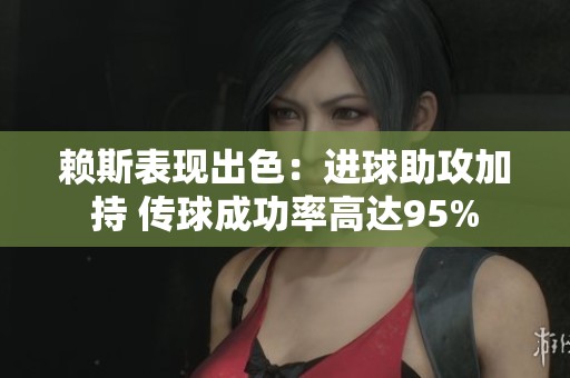 赖斯表现出色：进球助攻加持 传球成功率高达95%