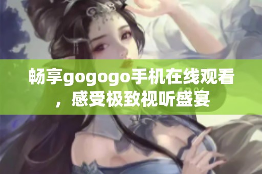 畅享gogogo手机在线观看，感受极致视听盛宴