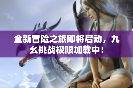 全新冒险之旅即将启动，九幺挑战极限加载中！