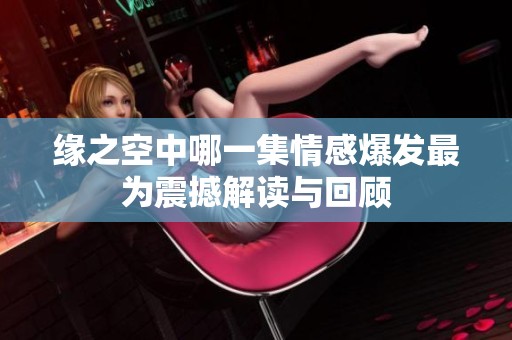 缘之空中哪一集情感爆发最为震撼解读与回顾