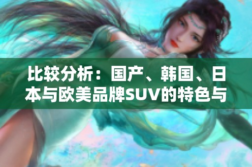 比较分析：国产、韩国、日本与欧美品牌SUV的特色与市场表现