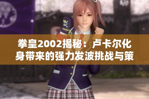 拳皇2002揭秘：卢卡尔化身带来的强力发波挑战与策略解析