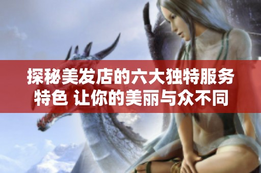 探秘美发店的六大独特服务特色 让你的美丽与众不同
