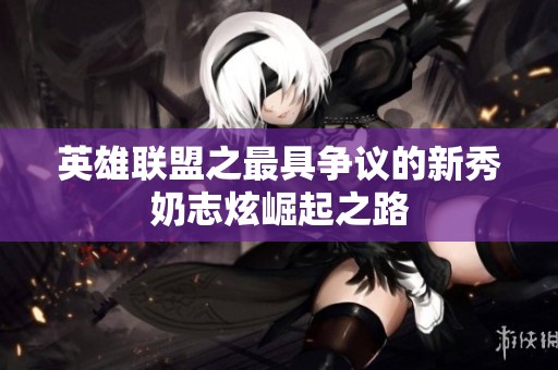英雄联盟之最具争议的新秀奶志炫崛起之路