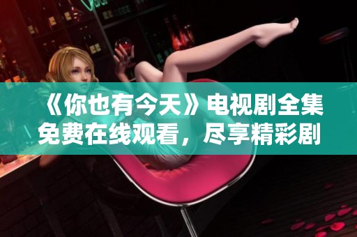 《你也有今天》电视剧全集免费在线观看，尽享精彩剧情与感人时刻