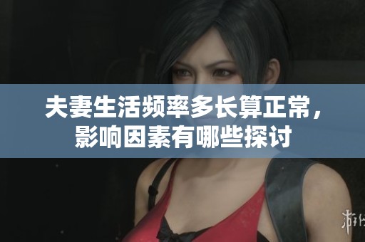 夫妻生活频率多长算正常，影响因素有哪些探讨