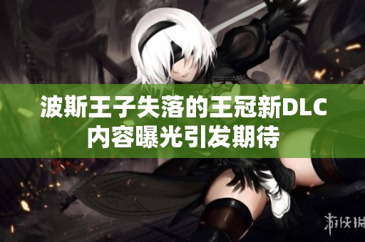 波斯王子失落的王冠新DLC内容曝光引发期待