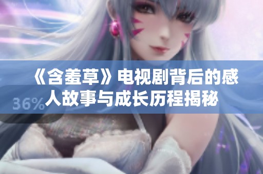 《含羞草》电视剧背后的感人故事与成长历程揭秘