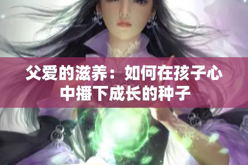 父爱的滋养：如何在孩子心中播下成长的种子