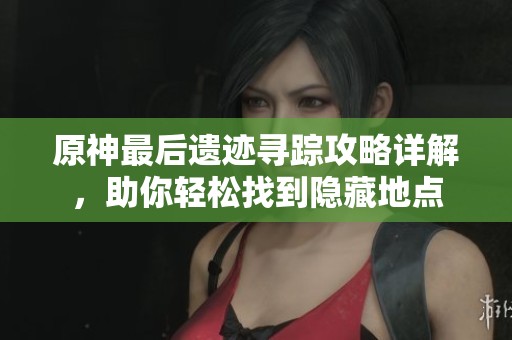 原神最后遗迹寻踪攻略详解，助你轻松找到隐藏地点