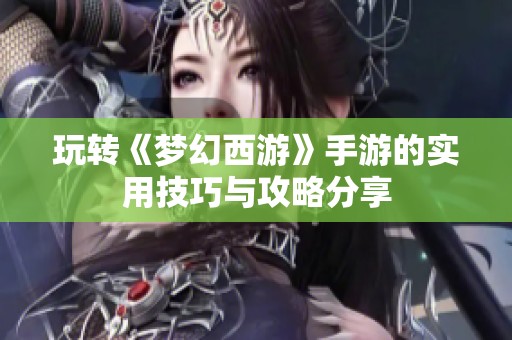 玩转《梦幻西游》手游的实用技巧与攻略分享