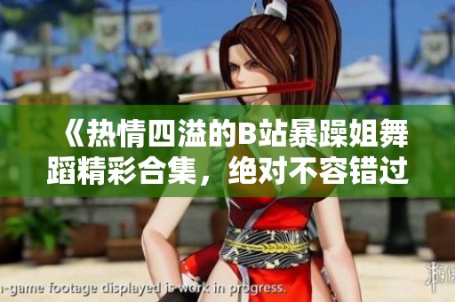《热情四溢的B站暴躁姐舞蹈精彩合集，绝对不容错过》