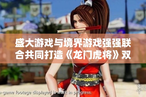 盛大游戏与境界游戏强强联合共同打造《龙门虎将》双核运营新模式