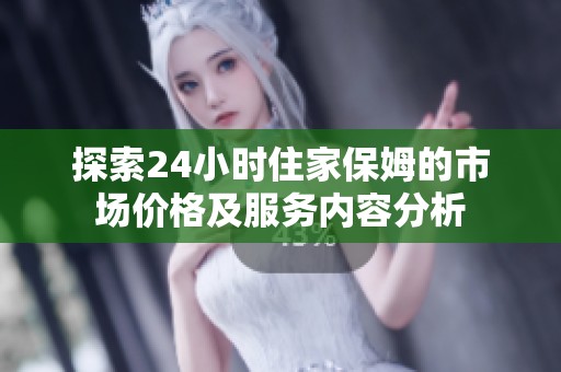 探索24小时住家保姆的市场价格及服务内容分析
