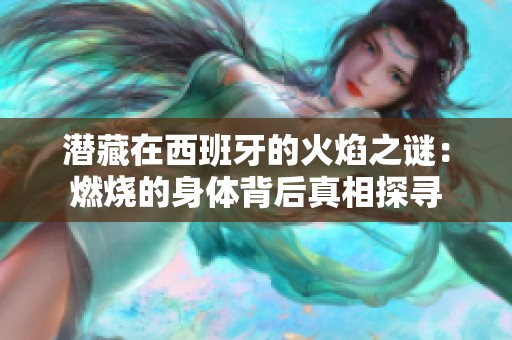 潜藏在西班牙的火焰之谜：燃烧的身体背后真相探寻