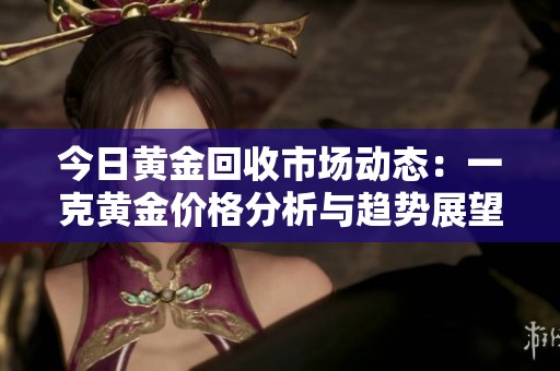 今日黄金回收市场动态：一克黄金价格分析与趋势展望