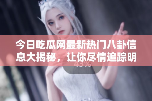 今日吃瓜网最新热门八卦信息大揭秘，让你尽情追踪明星动态