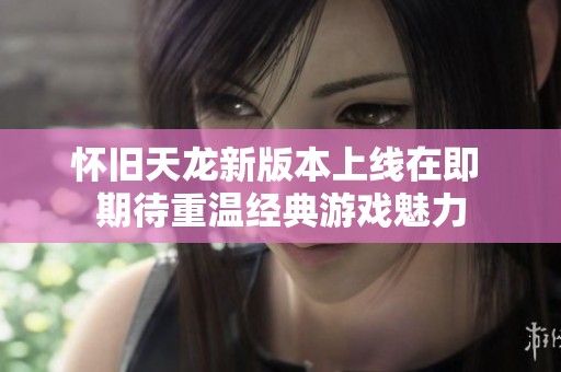 怀旧天龙新版本上线在即 期待重温经典游戏魅力