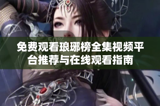 免费观看琅琊榜全集视频平台推荐与在线观看指南