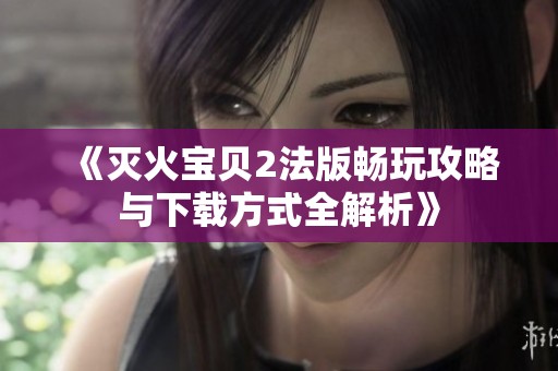 《灭火宝贝2法版畅玩攻略与下载方式全解析》