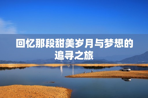 回忆那段甜美岁月与梦想的追寻之旅