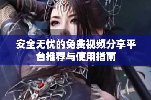 安全无忧的免费视频分享平台推荐与使用指南
