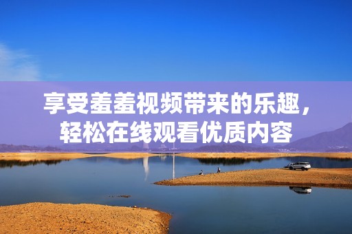 享受羞羞视频带来的乐趣，轻松在线观看优质内容