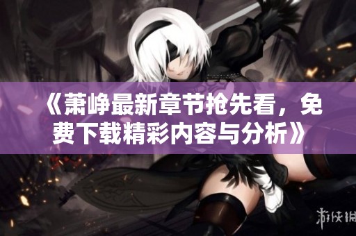 《萧峥最新章节抢先看，免费下载精彩内容与分析》