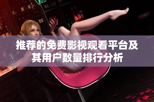 推荐的免费影视观看平台及其用户数量排行分析