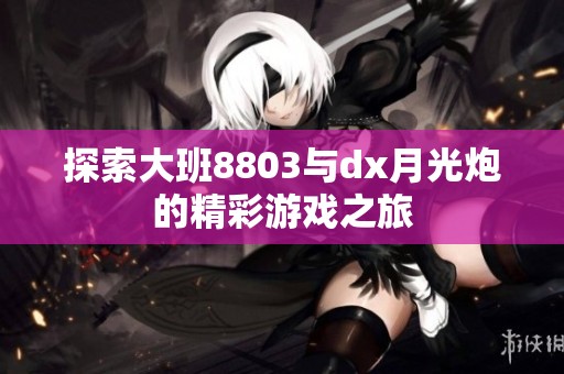探索大班8803与dx月光炮的精彩游戏之旅