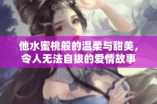 他水蜜桃般的温柔与甜美，令人无法自拔的爱情故事