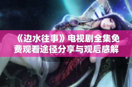 《边水往事》电视剧全集免费观看途径分享与观后感解析