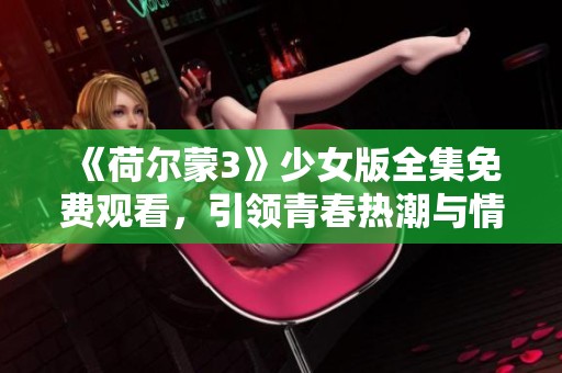 《荷尔蒙3》少女版全集免费观看，引领青春热潮与情感探索
