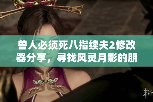 兽人必须死八指续夫2修改器分享，寻找风灵月影的朋友请联系我