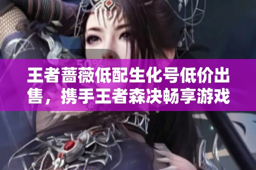 王者蔷薇低配生化号低价出售，携手王者森决畅享游戏乐趣