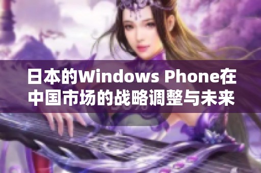 日本的Windows Phone在中国市场的战略调整与未来展望