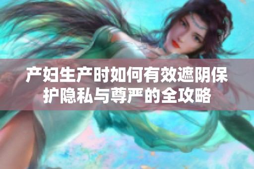产妇生产时如何有效遮阴保护隐私与尊严的全攻略