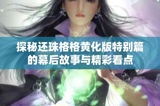 探秘还珠格格黄化版特别篇的幕后故事与精彩看点