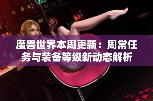 魔兽世界本周更新：周常任务与装备等级新动态解析