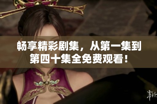 畅享精彩剧集，从第一集到第四十集全免费观看！