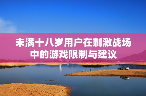 未满十八岁用户在刺激战场中的游戏限制与建议