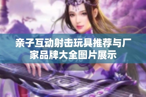 亲子互动射击玩具推荐与厂家品牌大全图片展示