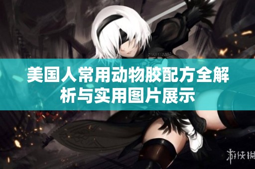 美国人常用动物胶配方全解析与实用图片展示
