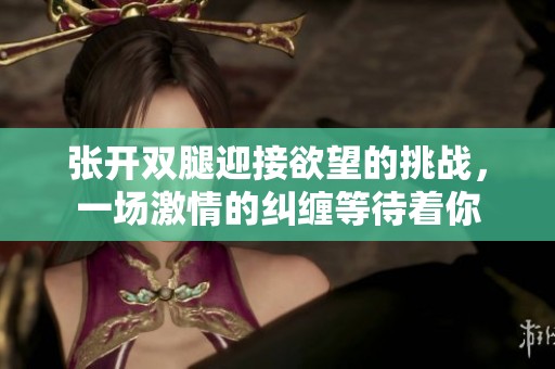 张开双腿迎接欲望的挑战，一场激情的纠缠等待着你