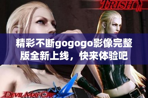 精彩不断gogogo影像完整版全新上线，快来体验吧