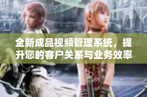 全新成品视频管理系统，提升您的客户关系与业务效率