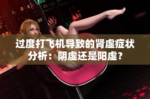 过度打飞机导致的肾虚症状分析：阴虚还是阳虚？