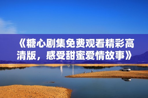 《糖心剧集免费观看精彩高清版，感受甜蜜爱情故事》
